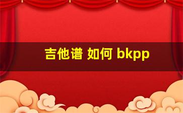 吉他谱 如何 bkpp